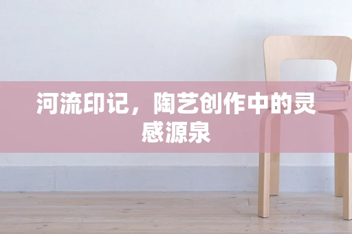 河流印记，陶艺创作中的灵感源泉