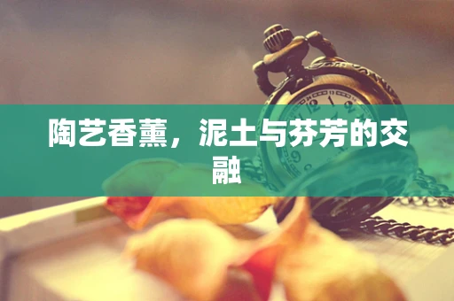 陶艺香薰，泥土与芬芳的交融