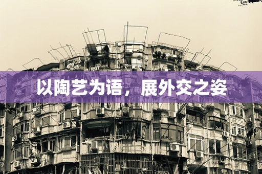 以陶艺为语，展外交之姿
