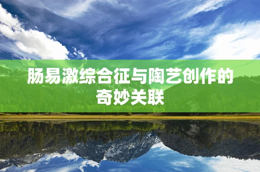 肠易激综合征与陶艺创作的奇妙关联