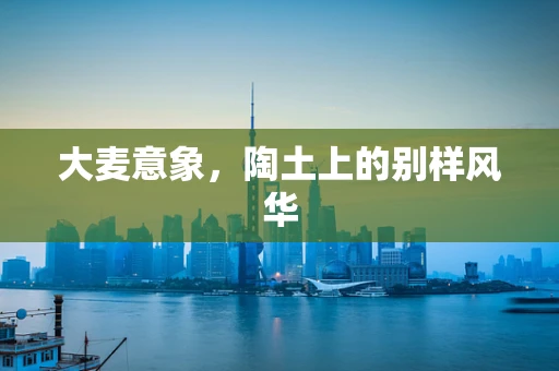 大麦意象，陶土上的别样风华