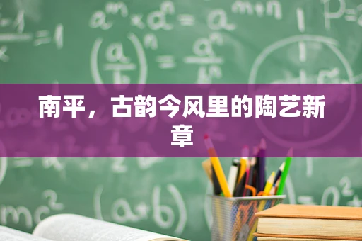 南平，古韵今风里的陶艺新章