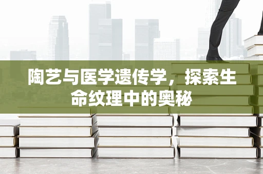 陶艺与医学遗传学，探索生命纹理中的奥秘