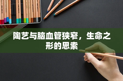 陶艺与脑血管狭窄，生命之形的思索