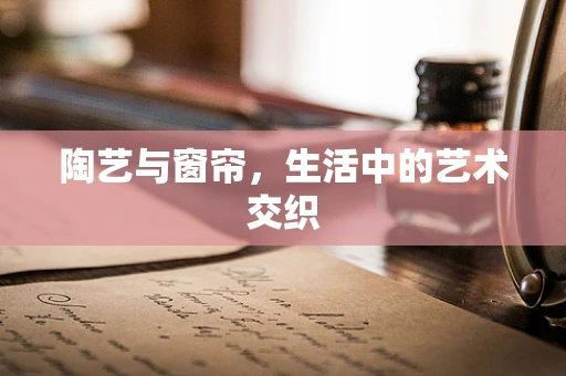 陶艺与窗帘，生活中的艺术交织