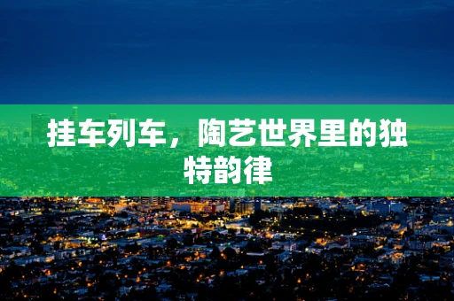 挂车列车，陶艺世界里的独特韵律