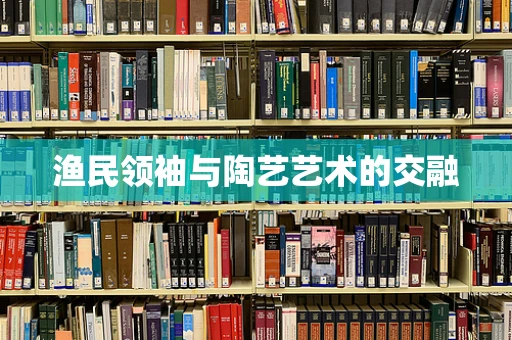 渔民领袖与陶艺艺术的交融