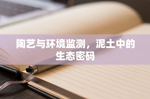 陶艺与环境监测，泥土中的生态密码
