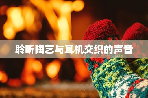 聆听陶艺与耳机交织的声音