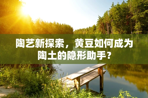 陶艺新探索，黄豆如何成为陶土的隐形助手？