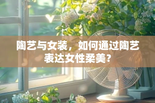 陶艺与女装，如何通过陶艺表达女性柔美？