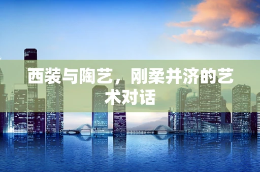 西装与陶艺，刚柔并济的艺术对话