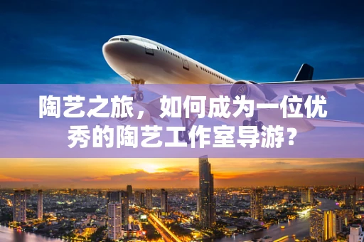 陶艺之旅，如何成为一位优秀的陶艺工作室导游？