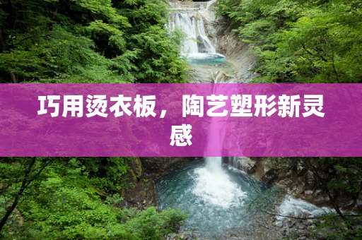 巧用烫衣板，陶艺塑形新灵感