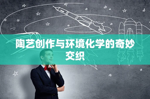 陶艺创作与环境化学的奇妙交织