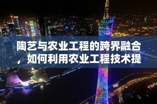陶艺与农业工程的跨界融合，如何利用农业工程技术提升陶土的采集与处理？