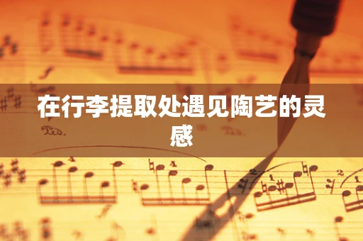 在行李提取处遇见陶艺的灵感