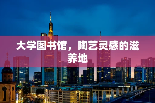 大学图书馆，陶艺灵感的滋养地