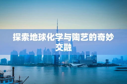探索地球化学与陶艺的奇妙交融