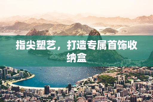 指尖塑艺，打造专属首饰收纳盒
