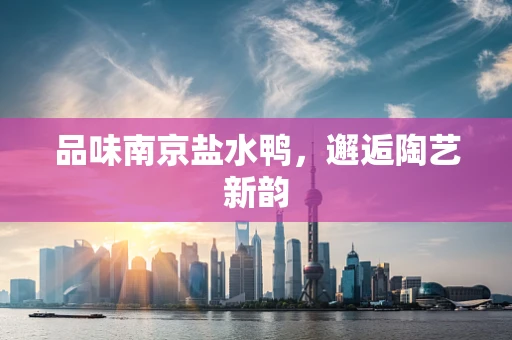 品味南京盐水鸭，邂逅陶艺新韵