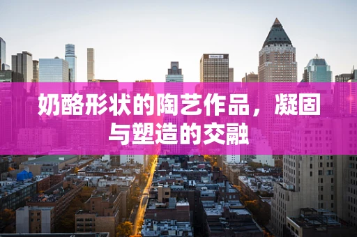 奶酪形状的陶艺作品，凝固与塑造的交融