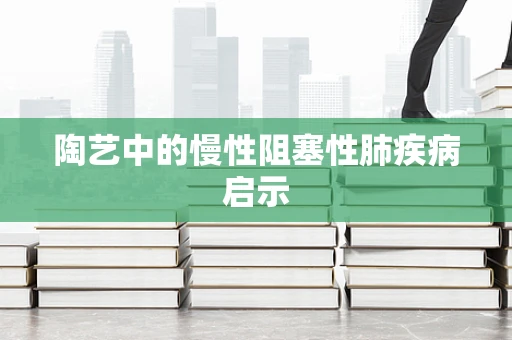 陶艺中的慢性阻塞性肺疾病启示