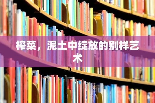 榨菜，泥土中绽放的别样艺术