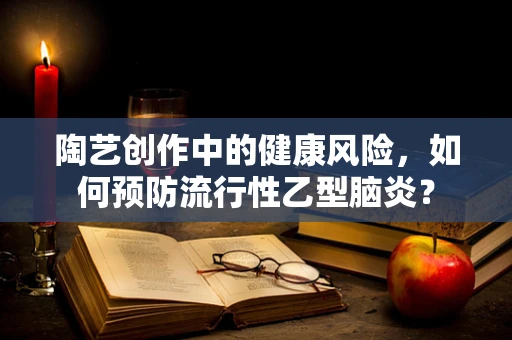 陶艺创作中的健康风险，如何预防流行性乙型脑炎？
