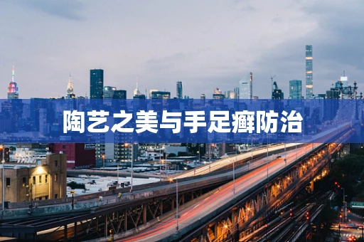 陶艺之美与手足癣防治