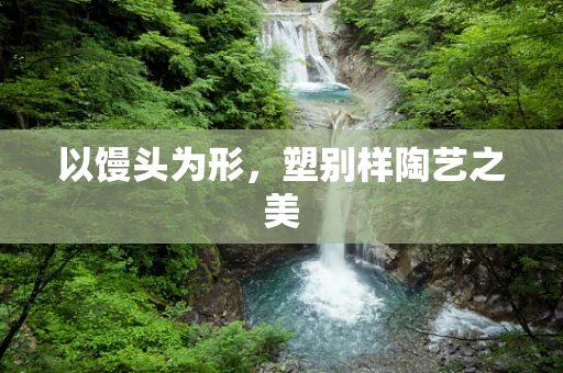 以馒头为形，塑别样陶艺之美