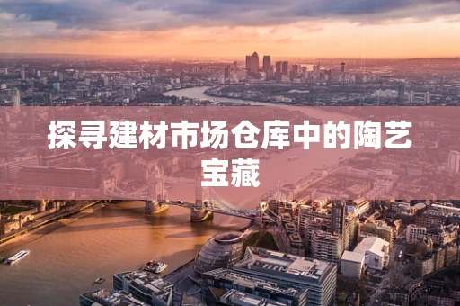 探寻建材市场仓库中的陶艺宝藏