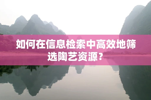 如何在信息检索中高效地筛选陶艺资源？