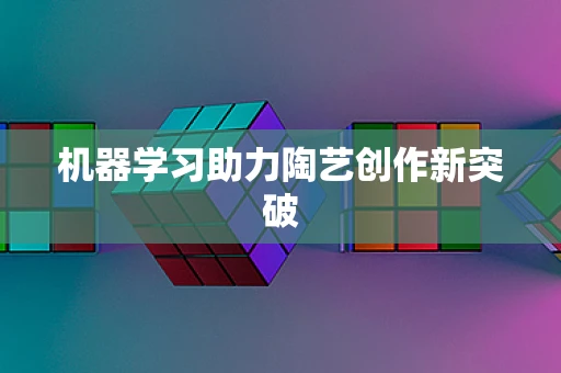 机器学习助力陶艺创作新突破