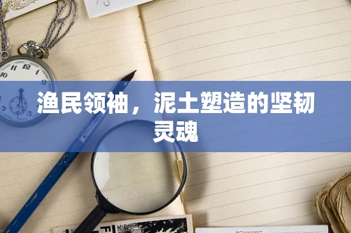 渔民领袖，泥土塑造的坚韧灵魂