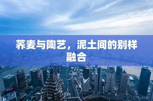 荞麦与陶艺，泥土间的别样融合