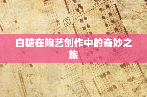 白糖在陶艺创作中的奇妙之旅
