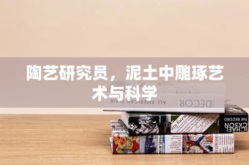陶艺研究员，泥土中雕琢艺术与科学