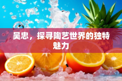 吴忠，探寻陶艺世界的独特魅力
