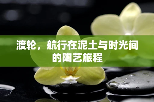 渡轮，航行在泥土与时光间的陶艺旅程