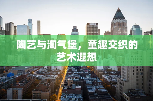 陶艺与淘气堡，童趣交织的艺术遐想