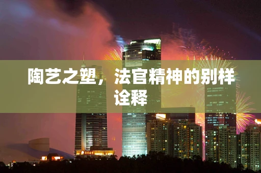 陶艺之塑，法官精神的别样诠释