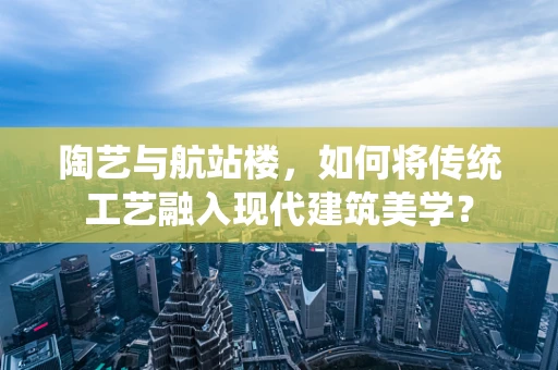 陶艺与航站楼，如何将传统工艺融入现代建筑美学？