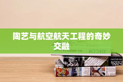 陶艺与航空航天工程的奇妙交融