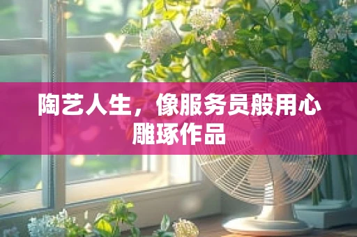 陶艺人生，像服务员般用心雕琢作品