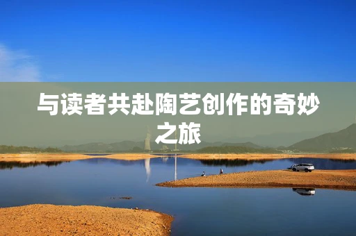 与读者共赴陶艺创作的奇妙之旅
