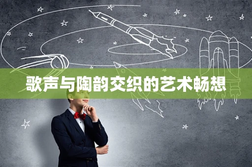 歌声与陶韵交织的艺术畅想