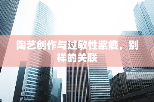 陶艺创作与过敏性紫癜，别样的关联