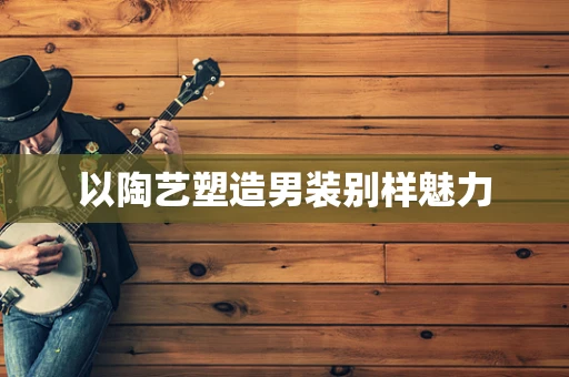 以陶艺塑造男装别样魅力