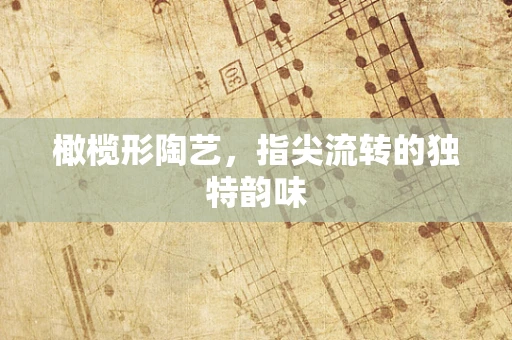 橄榄形陶艺，指尖流转的独特韵味